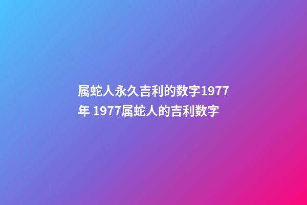 属蛇人永久吉利的数字1977年 1977属蛇人的吉利数字-第1张-观点-玄机派